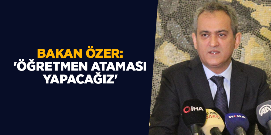 Bakan Özer: 'Öğretmen ataması yapacağız'