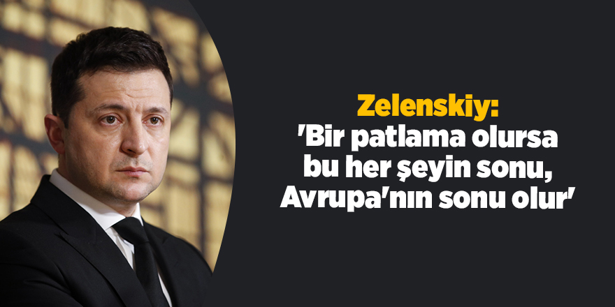 Zelenskiy: 'Bir patlama olursa bu her şeyin sonu, Avrupa'nın sonu olur'