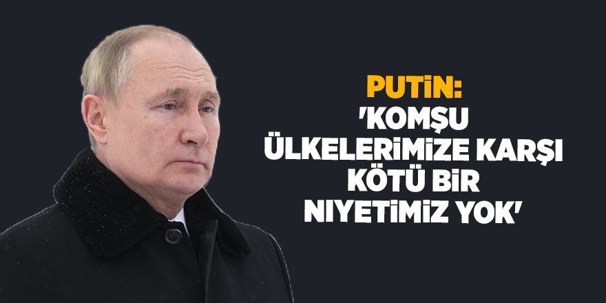 Putin: 'Komşu ülkelerimize karşı kötü bir niyetimiz yok'