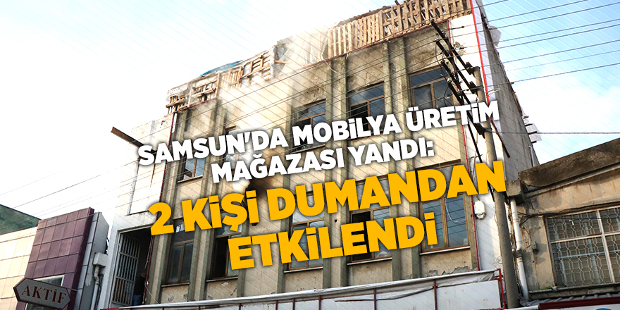 Samsun'da mobilya üretim mağazası yandı: 2 kişi dumandan etkilendi