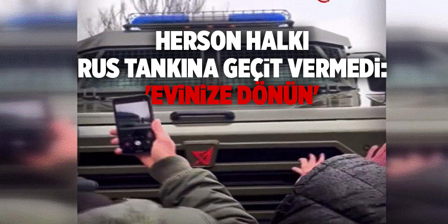 Herson halkı Rus tankına geçit vermedi: 'Evinize dönün'