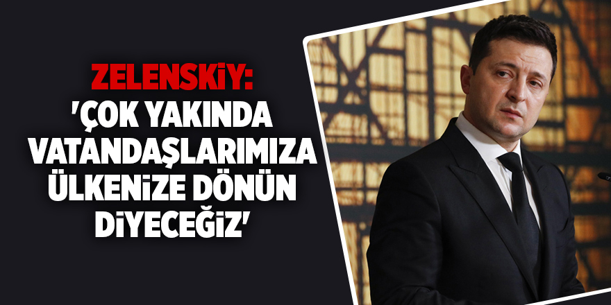 Zelenskiy: 'Çok yakında vatandaşlarımıza ülkenize dönün diyeceğiz'