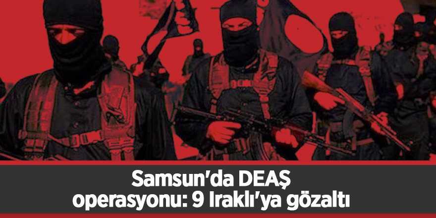 Samsun'da DEAŞ operasyonu: 9 Iraklı'ya gözaltı