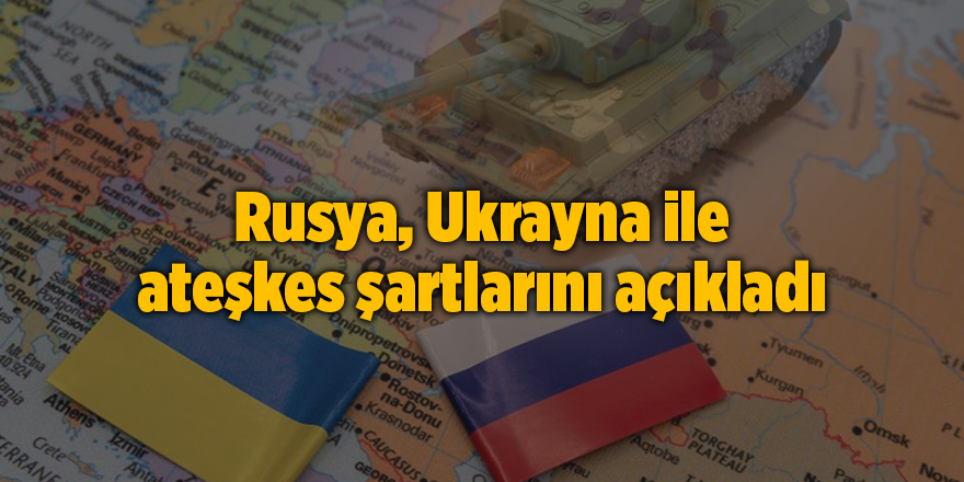 Rusya, Ukrayna ile ateşkes şartlarını açıkladı