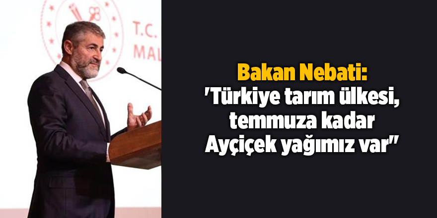 Bakan Nebati: 'Türkiye tarım ülkesi, temmuza kadar Ayçiçek yağımız var''