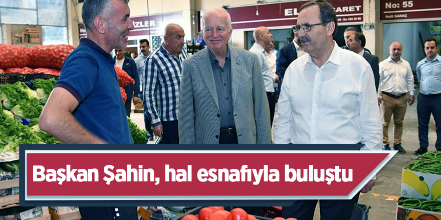 Başkan Şahin, hal esnafıyla buluştu