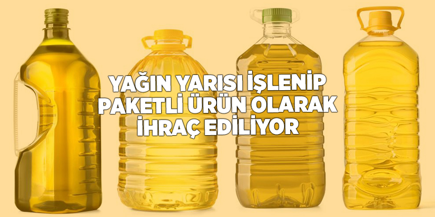 Yağın yarısı işlenip paketli ürün olarak ihraç ediliyor