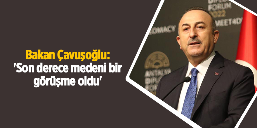 Bakan Çavuşoğlu: 'Son derece medeni bir görüşme oldu'