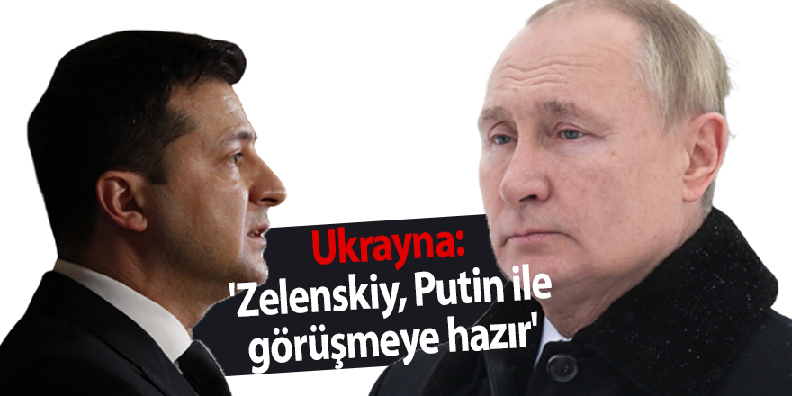 Ukrayna: 'Zelenskiy, Putin ile görüşmeye hazır'