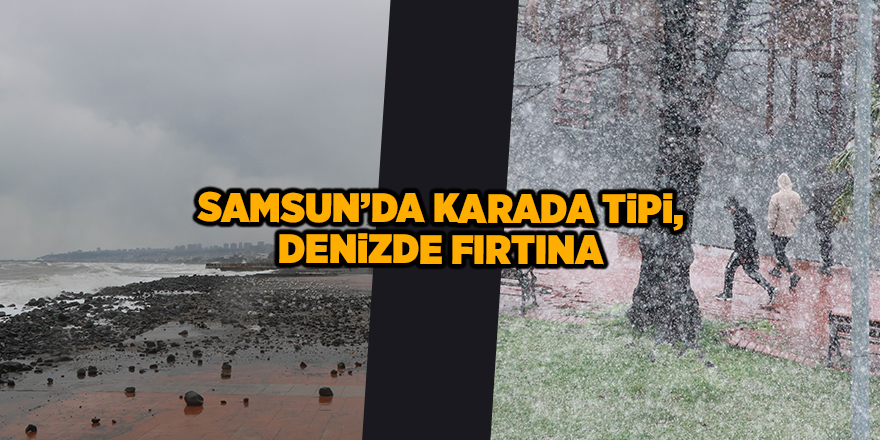 Samsun’da karada tipi, denizde fırtına - samsun haber