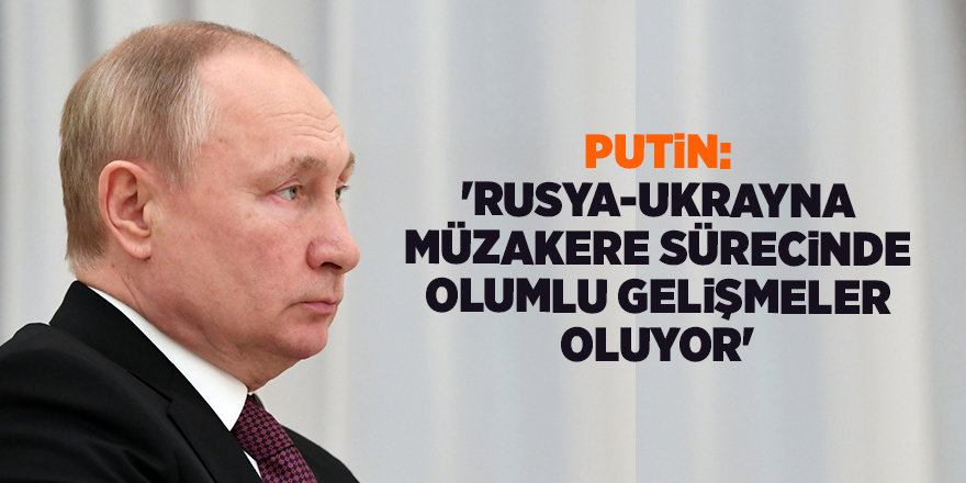 Putin: 'Rusya-Ukrayna müzakere sürecinde olumlu gelişmeler oluyor'