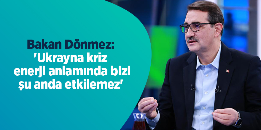 Bakan Dönmez: 'Ukrayna krizi enerji anlamında bizi şu anda etkilemez'