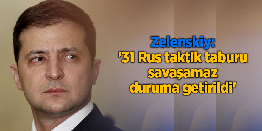 Zelenskiy: '31 Rus taktik taburu savaşamaz duruma getirildi'