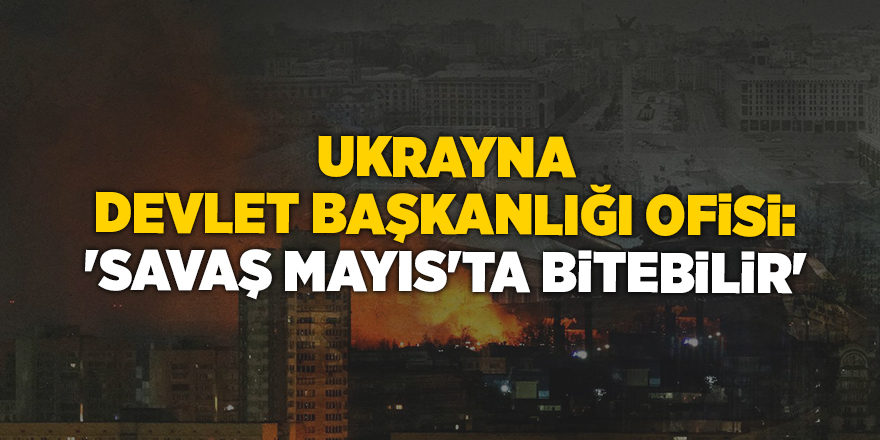 Ukrayna Devlet Başkanlığı Ofisi: 'Savaş Mayıs'ta bitebilir'