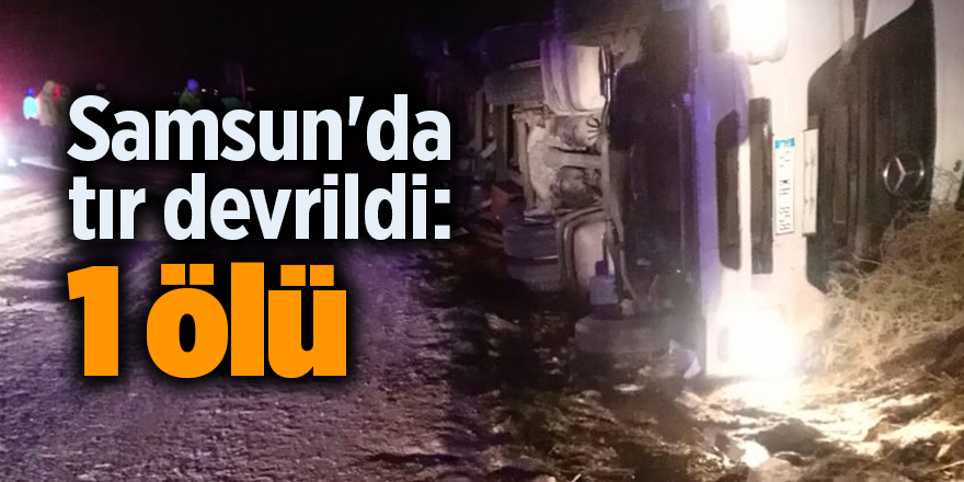 Samsun'da tır devrildi: 1 ölü - samsun haber