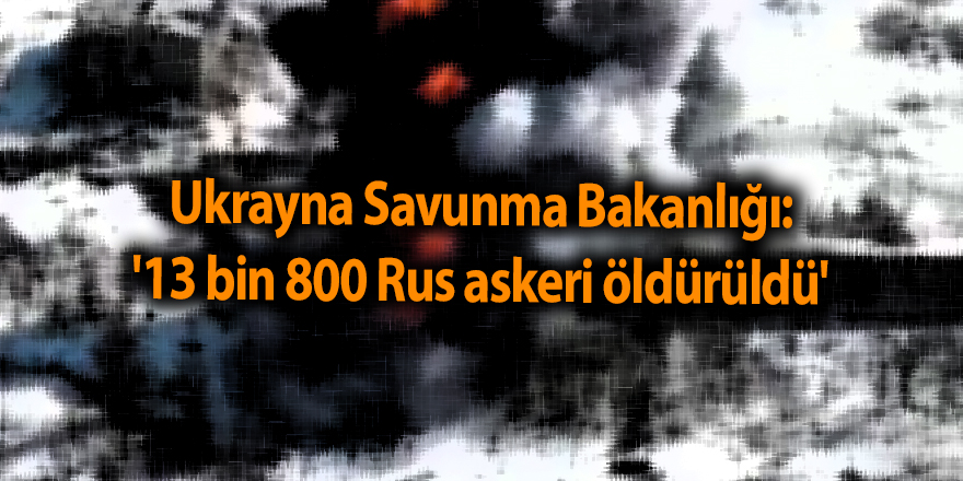 Ukrayna Savunma Bakanlığı: '13 bin 800 Rus askeri öldürüldü'