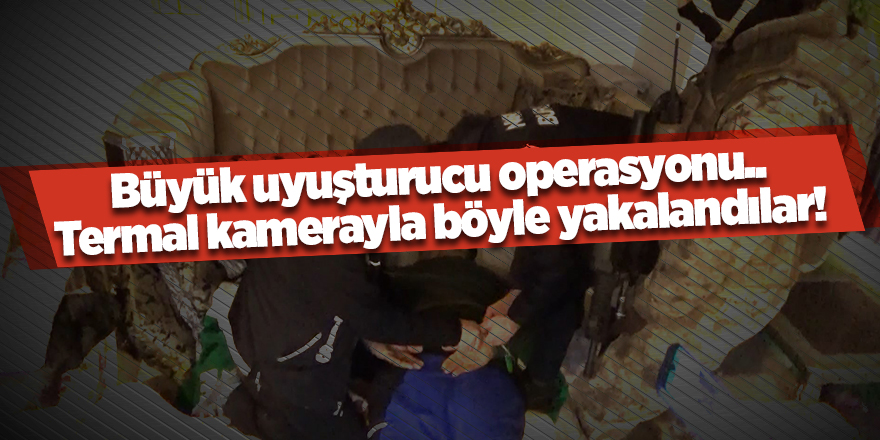 Büyük uyuşturucu operasyonu...Termal kamerayla böyle yakalandılar!