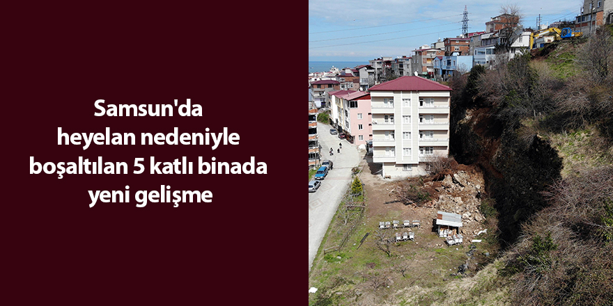 Samsun'da heyelan nedeniyle boşaltılan 5 katlı binada yeni gelişme - samsun haber