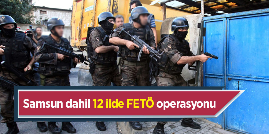 Samsun dahil 12 ilde FETÖ operasyonu 