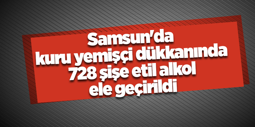 Samsun'da kuru yemişçi dükkanında 728 şişe etil alkol ele geçirildi - samsun haber