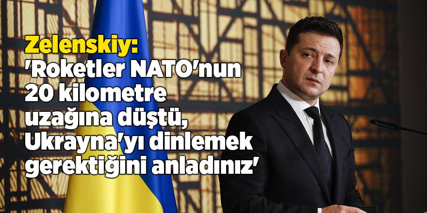 Zelenskiy: 'Roketler NATO'nun 20 kilometre uzağına düştü, Ukrayna'yı dinlemek gerektiğini anladınız'