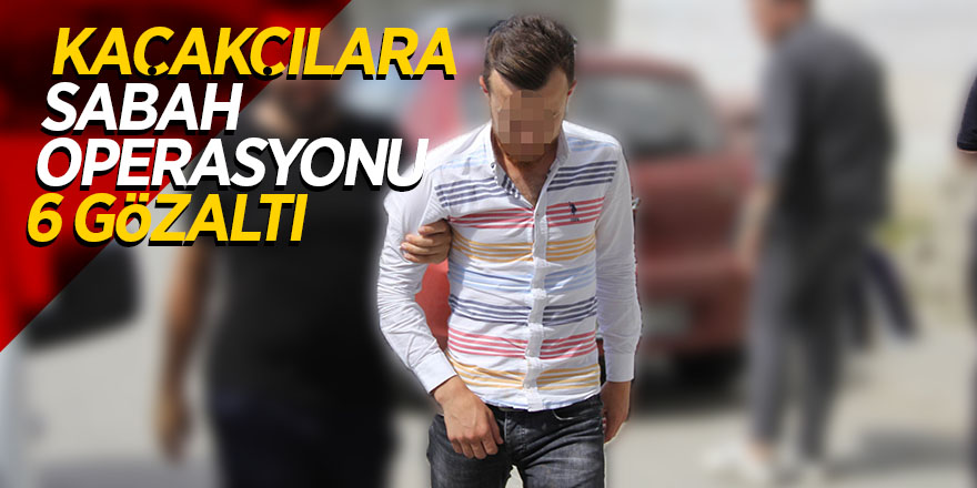 Kaçakçılara sabah operasyonu: 6 gözaltı