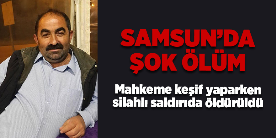 Samsun'da mahkeme keşif yaparken silahlı saldırıda öldürüldü - samsun haber