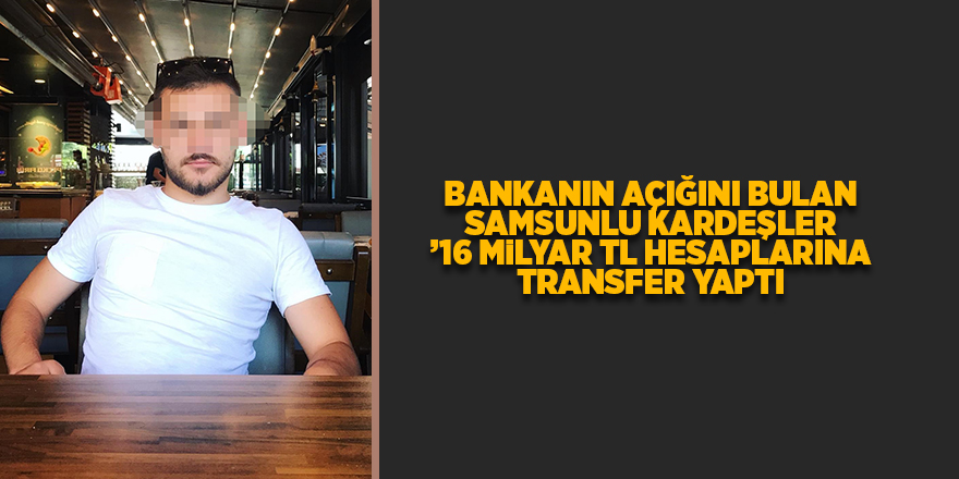 Bankanın açığını bulan Samsunlu kardeşler ’16 milyar TL hesaplarına transfer yaptı