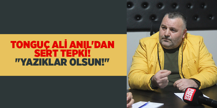 TONGUÇ ALİ ANIL'DAN SERT TEPKİ! "YAZIKLAR OLSUN!"