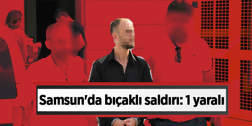 Samsun'da bıçaklı saldırı: 1 yaralı