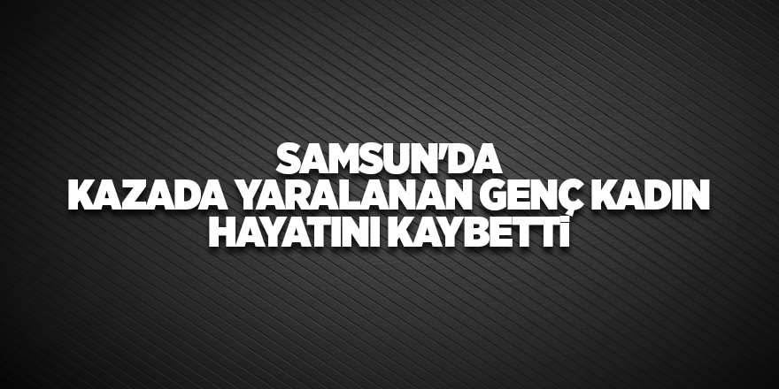 Samsun'da kazada yaralanan genç kadın hayatını kaybetti - samsun haber