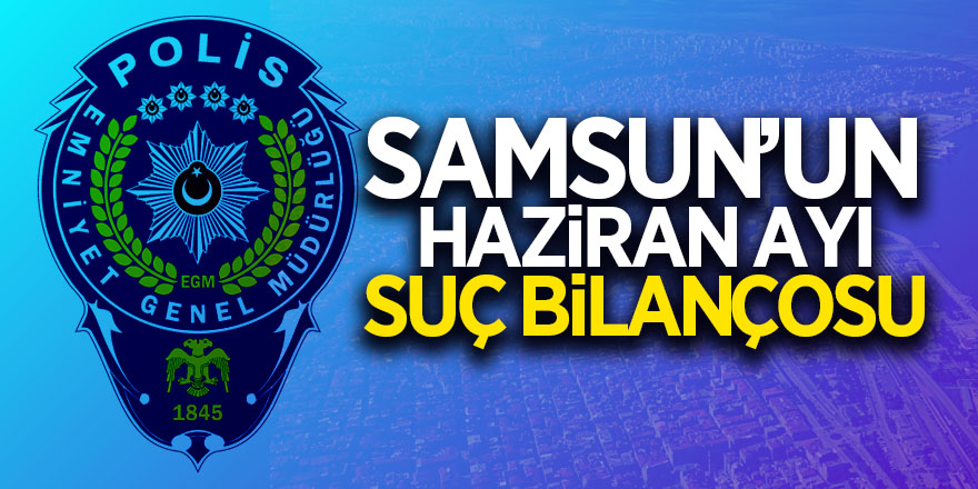 Samsun’un haziran ayı suç bilançosu 