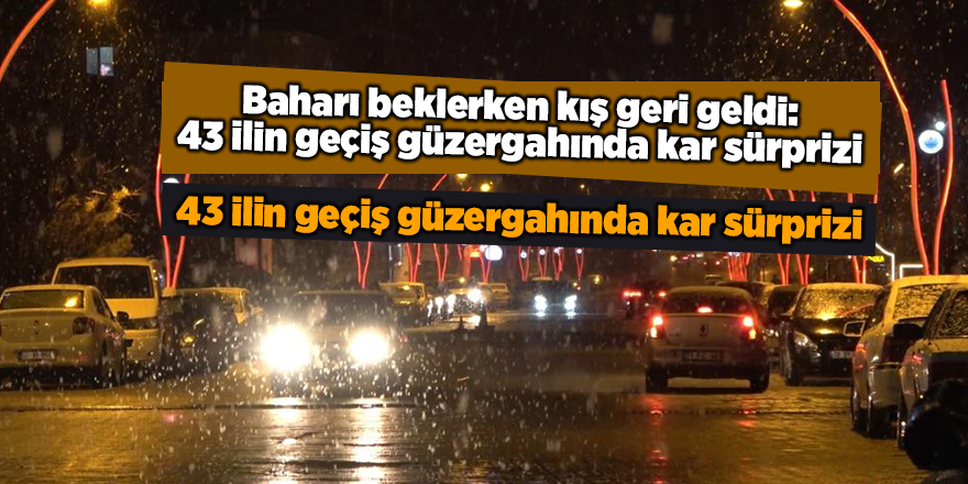 Baharı beklerken kış geri geldi: 43 ilin geçiş güzergahında kar sürprizi