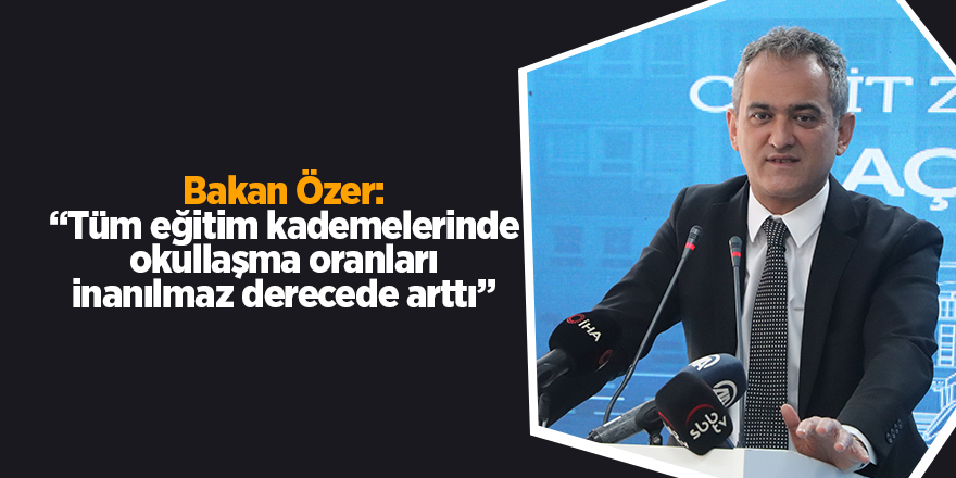 Bakan Özer: “Tüm eğitim kademelerinde okullaşma oranları inanılmaz derecede arttı”