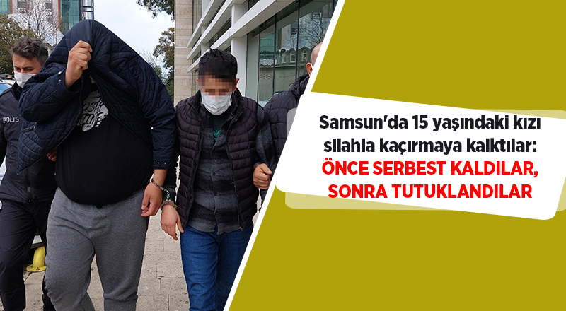 Samsun'da 15 yaşındaki kızı silahla kaçırmaya kalktılar: Önce serbest kaldılar, sonra tutuklandılar