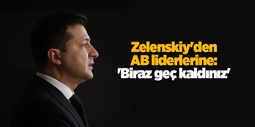 Zelenskiy'den AB liderlerine: 'Biraz geç kaldınız'