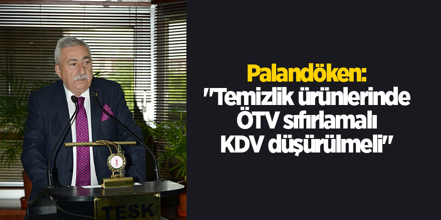 Palandöken: "Temizlik ürünlerinde ÖTV sıfırlamalı KDV düşürülmeli"