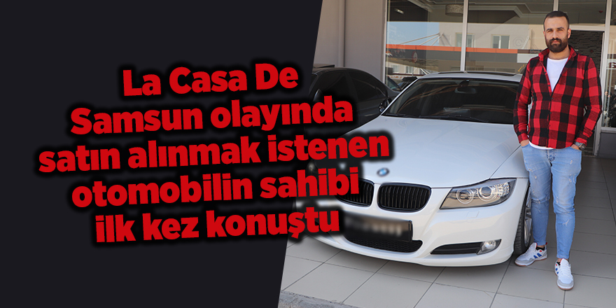 La Casa De Samsun olayında satın alınmak istenen otomobilin sahibi ilk kez konuştu