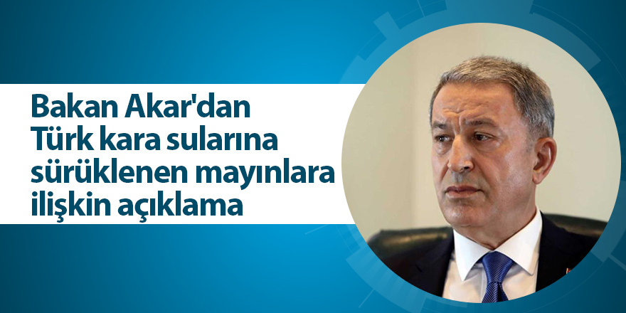 Bakan Akar'dan Türk kara sularına sürüklenen mayınlara ilişkin açıklama