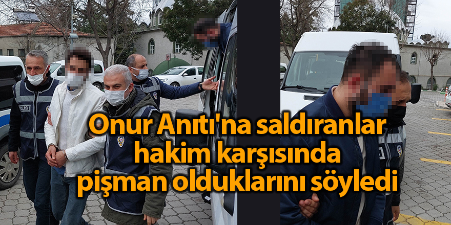 Onur Anıtı'na saldıranlar hakim karşısında pişman olduklarını söyledi