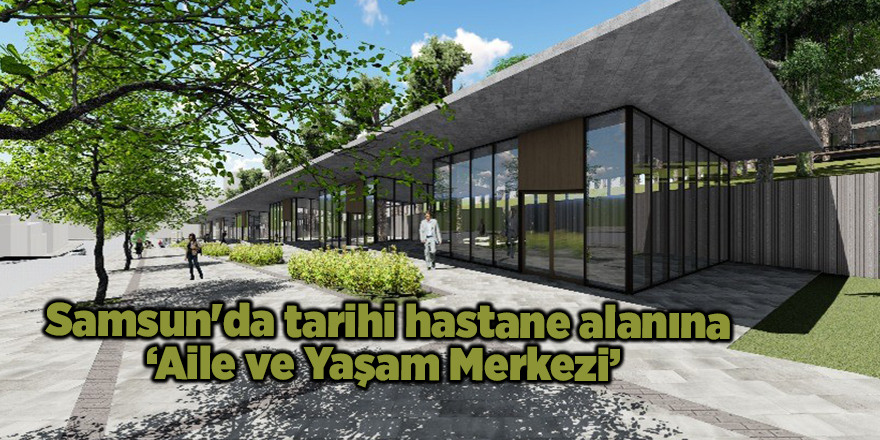 Samsun'da tarihi hastane alanına ‘Aile ve Yaşam Merkezi’ - samsun haber