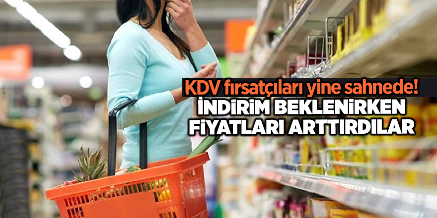 KDV fırsatçıları yine sahnede! İndirim beklenirken fiyatları arttırdılar