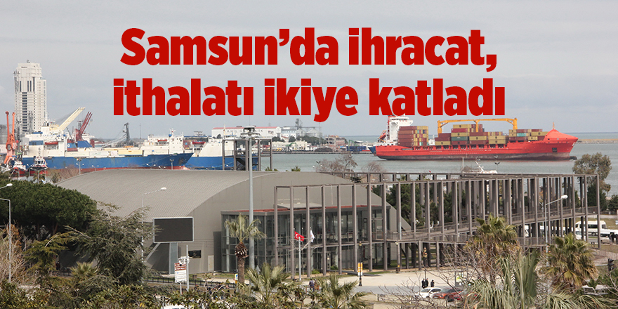 Samsun’da ihracat, ithalatı ikiye katladı - samsun haber 