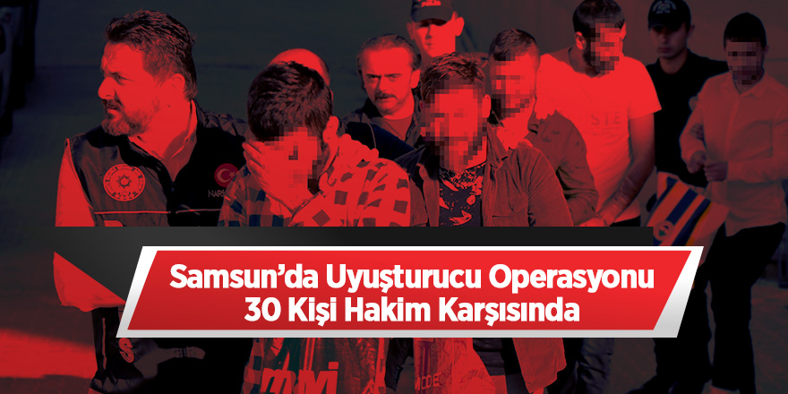 Samsun'da Uyuşturcu Operasyonu 30 Kişi Hakim Karşısında