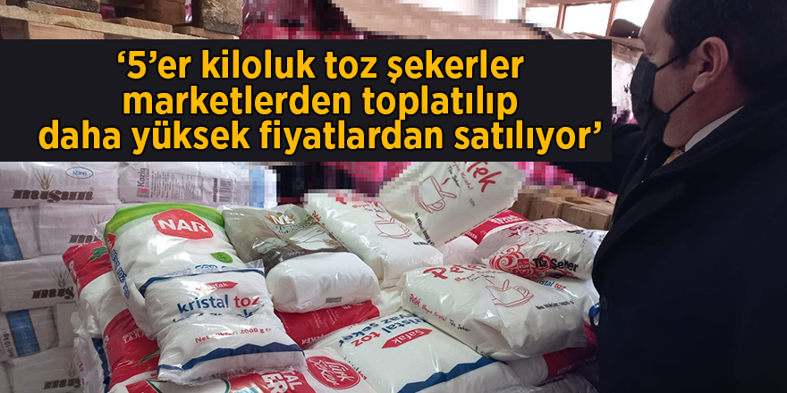 ‘5’er kiloluk toz şekerler marketlerden toplatılıp daha yüksek fiyatlardan satılıyor’