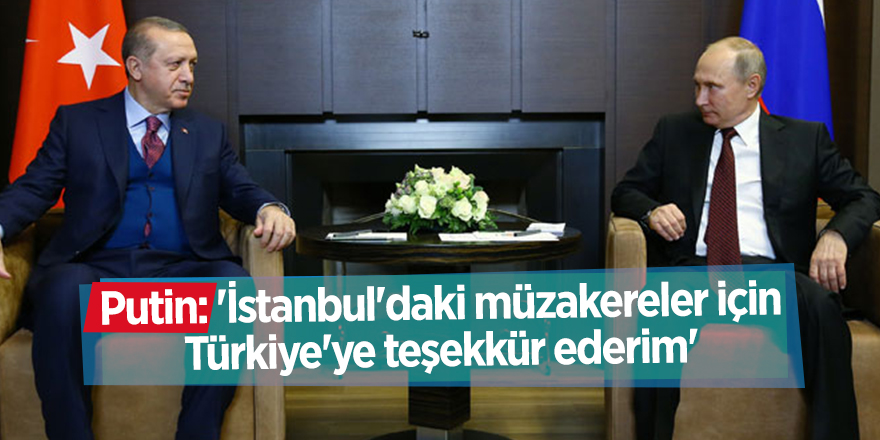 Putin: 'İstanbul'daki müzakereler için Türkiye'ye teşekkür ederim'