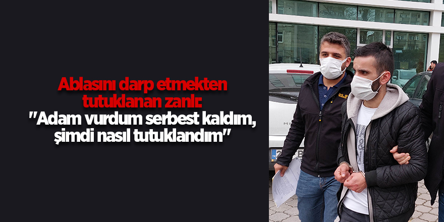 Ablasını darp etmekten tutuklanan zanlı: "Adam vurdum serbest kaldım, şimdi nasıl tutuklandım"