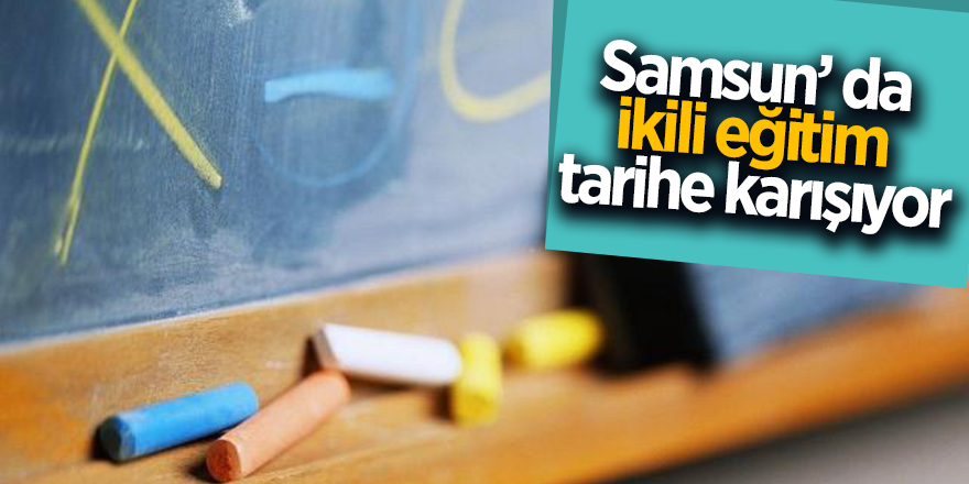 Samsun’ da ikili eğitim tarihe karışıyor