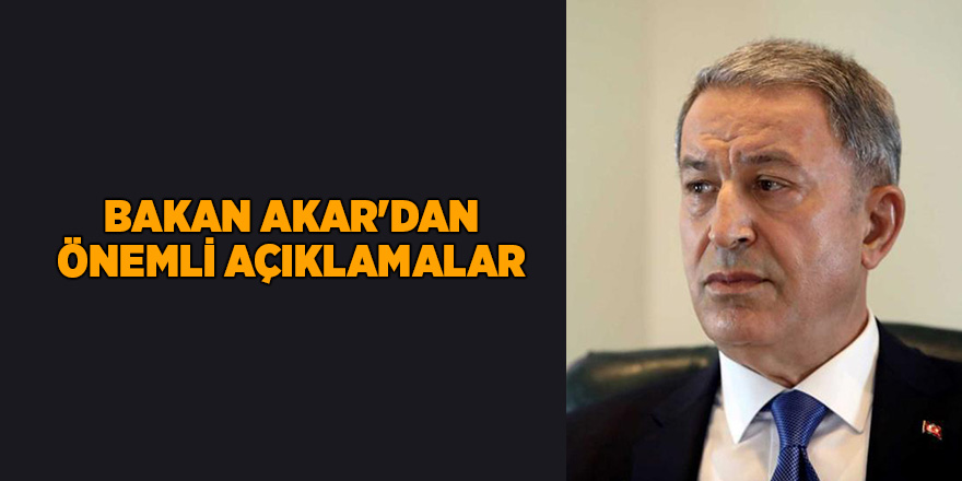 Bakan Akar'dan önemli açıklamalar