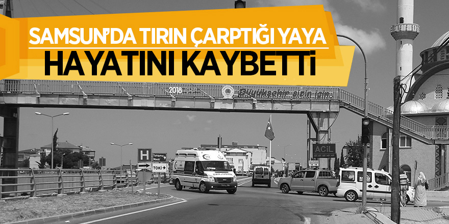 Samsun’da tırın çarptığı yaya hayatını kaybetti 